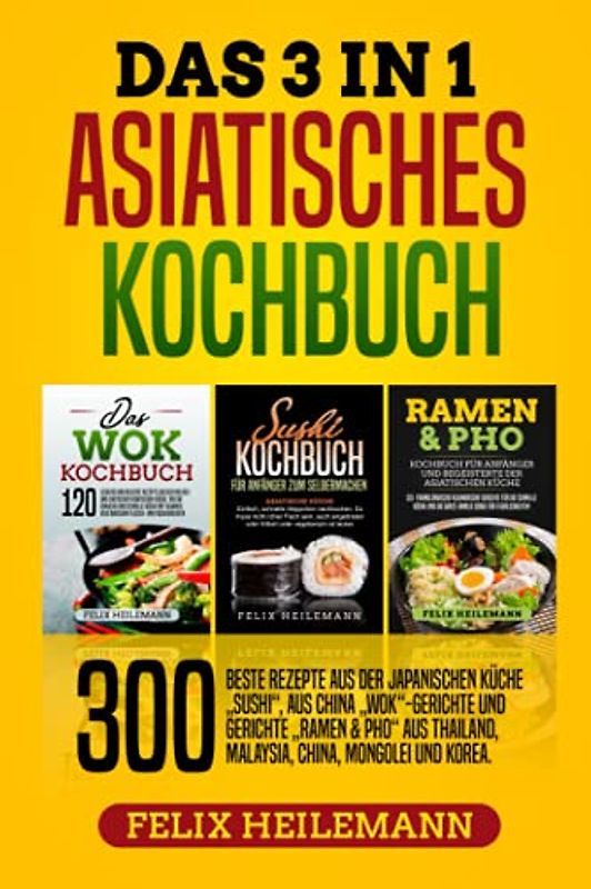 Das 3 in 1 Asiatisches Kochbuch: 300 BESTE REZEPTE AUS DER JAPANISCHEN KÜCHE „SUSHI“, AUS CHINA „WOK“-GERICHTE UND GERICHTE „RAMEN & PHO“ AUS THAILAND, MALAYSIA, CHINA, MONGOLEI UND KOREA.