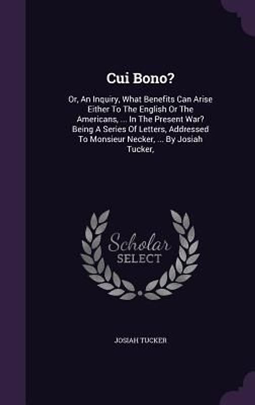 Cui Bono?: Or, An Inquiry, What Benefits Can Arise Either To The English Or The Americans, ... In The Present War? Being A Series