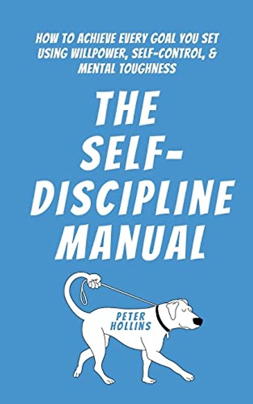 The Self-Discipline Manual: How to Achieve Every Goal You Set Using Willpower, Self-Control, and Mental Toughness