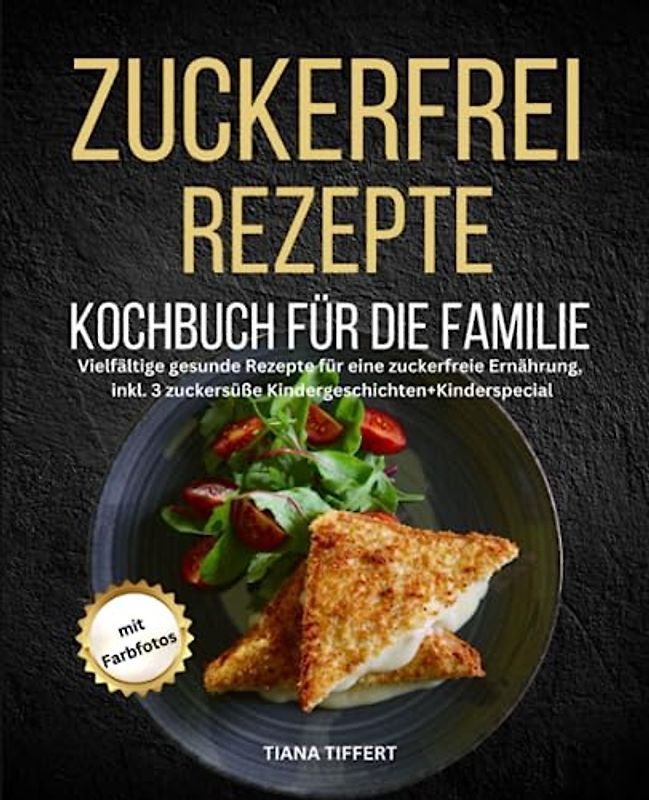 Zuckerfrei Rezepte Kochbuch für die Familie: Vielfältige gesunde Rezepte für eine zuckerfreie Ernährung, inkl. 3 zuckersüße Kindergeschichten + Kinder Special, mit Farbfotos