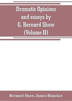 Dramatic opinions and essays by G. Bernard Shaw; containing as well A word on the Dramatic opinions and essays, of G. Bernard Shaw (Volume II)