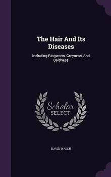 The Hair And Its Diseases: Including Ringworm, Greyness, And Baldness