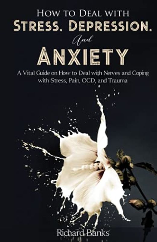 How to Deal With Stress, Depression, and Anxiety: A Vital Guide on How to Deal with Nerves and Coping with Stress, Pain, OCD and Trauma (Self Care Mastery Series, Band 2)