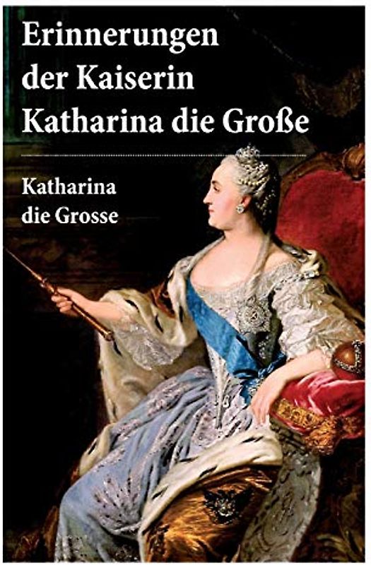 Erinnerungen der Kaiserin Katharina die Große: Autobiografie: Erinnerungen der Kaiserin Katharina II. Von ihr selbst verfasst