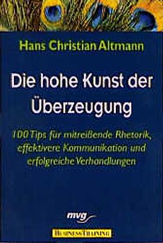 Die hohe Kunst der Überzeugung. 100 Tips für mitreissende Rhetorik, effektivere Kommunikation und erfolgreiche Verhandlungen