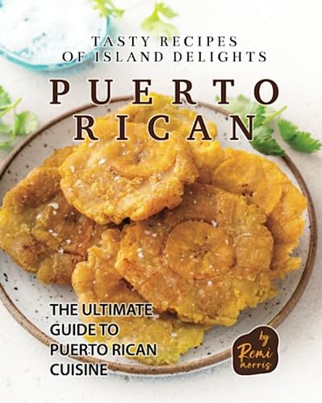 Tasty Recipes of Island Delights - Puerto Rican: The Ultimate Guide to Puerto Rican Cuisine