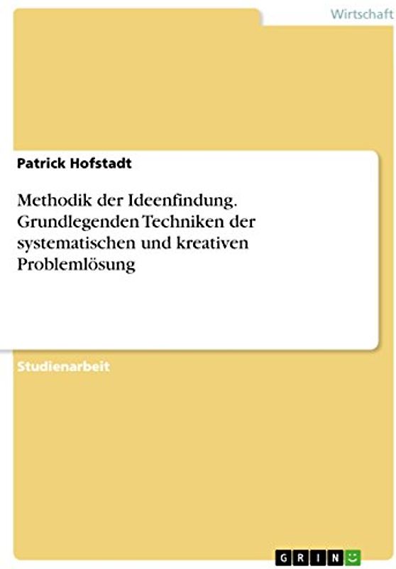 Methodik der Ideenfindung. Grundlegenden Techniken der systematischen und kreativen Problemlösung: Hintergründe und Methoden