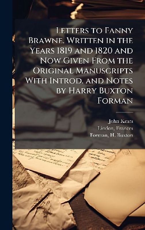 Letters to Fanny Brawne. Written in the Years 1819 and 1820 and Now Given From the Original Manuscripts With Introd. and Notes by Harry Buxton Forman