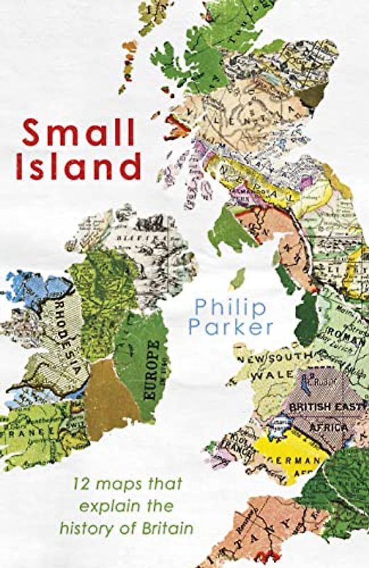 Small Island: 12 Maps That Explain The History of Britain (New History of Britain, 1)