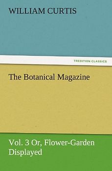 The Botanical Magazine, Vol. 3 Or, Flower-Garden Displayed