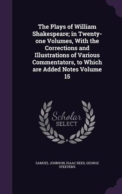 The Plays of William Shakespeare; in Twenty-one Volumes, With the Corrections and Illustrations of Various Commentators, to Which are Added Notes Volu