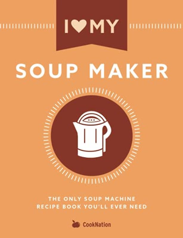 I Love My Soup Maker: The Only Soup Machine Recipe Book You'll Ever Need