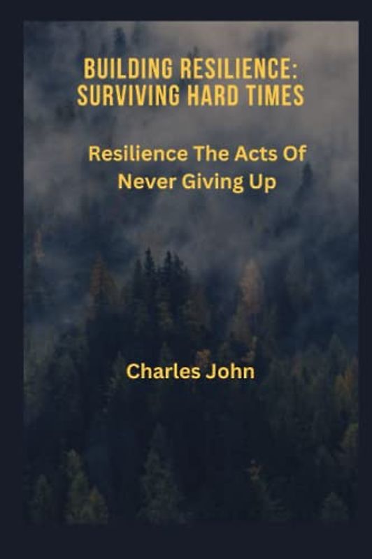 BUILDING RESILIENCE: SURVIVING HARD TIMES: Resilience The Acts Of Never Giving Up
