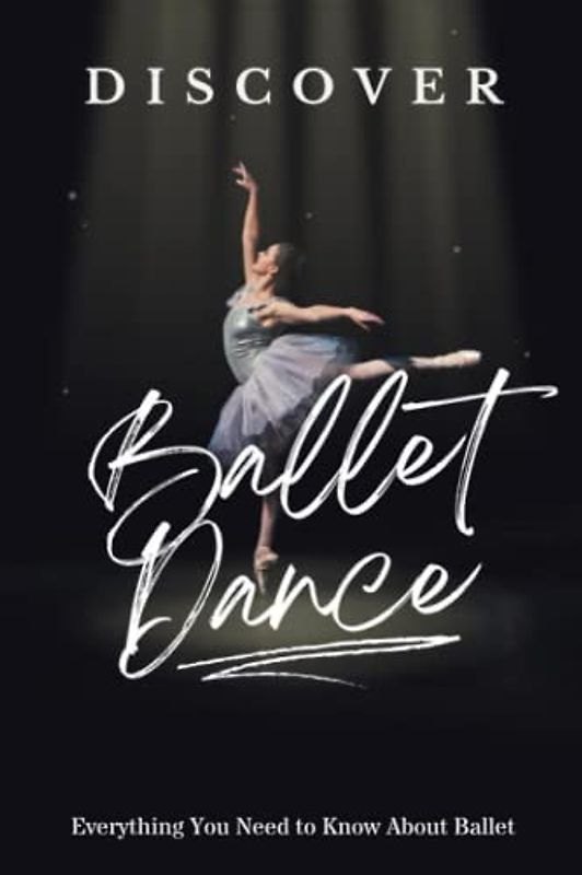 Discover Ballet Dance: Everything You Need to Know About Ballet: Things You Should Know about Ballet Dance
