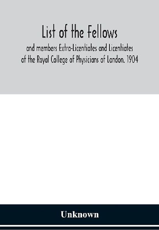 List of the fellows and members Extra-Licentiates and Licentiates of the Royal College of Physicians of London. 1904