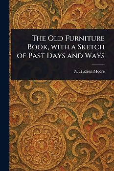 The Old Furniture Book, With a Sketch of Past Days and Ways
