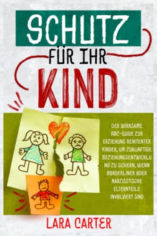 Schutz für Ihr Kind: Der wirksame ABC-Guide zur Erziehung renitenter Kinder, um zukünftige Beziehungsentwicklung zu sichern, wenn Borderliner oder narzisstische Elternteile involviert sind