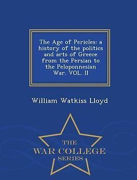 The Age of Pericles: A History of the Politics and Arts of Greece from the Persian to the Peloponnesian War. Vol. II - War College Series