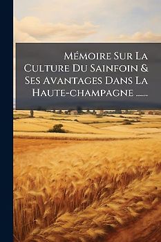 MÃ(c)moire Sur La Culture Du Sainfoin & Ses Avantages Dans La Haute-champagne ......