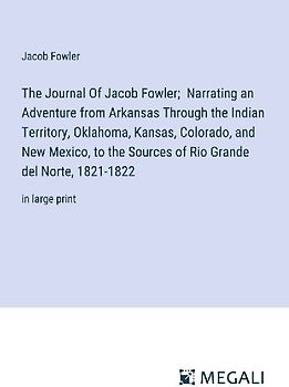 The Journal Of Jacob Fowler;  Narrating an Adventure from Arkansas Through the Indian Territory, Oklahoma, Kansas, Colorado, and New Mexico, to the Sources of Rio Grande del Norte, 1821-1822