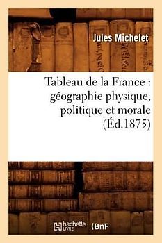 Tableau de la France: Géographie Physique, Politique Et Morale (Éd.1875)