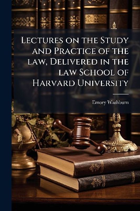 Lectures on the Study and Practice of the law, Delivered in the law School of Harvard University