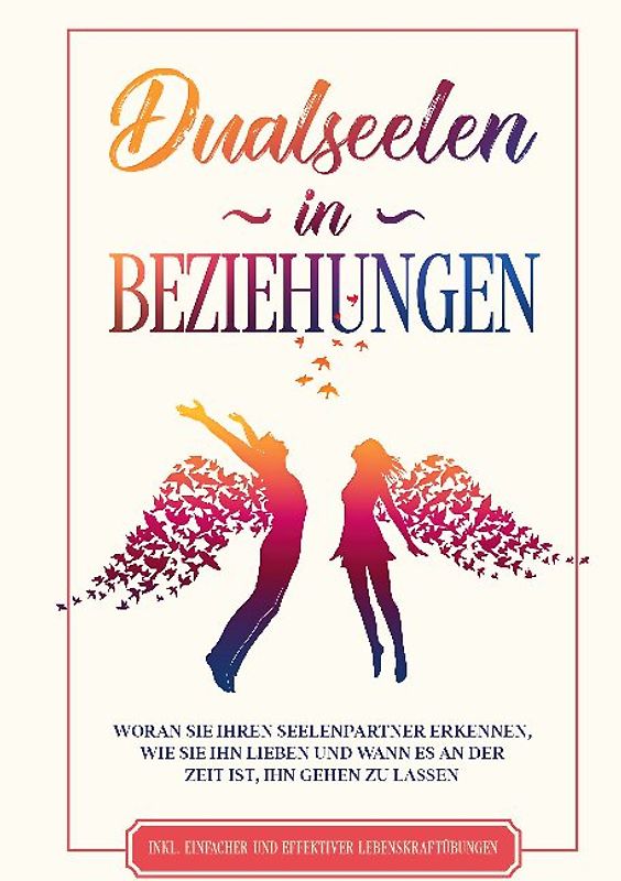 Dualseelen in Beziehungen: Woran Sie Ihren Seelenpartner erkennen, wie Sie ihn lieben und wann es an der Zeit ist, ihn gehen zu lassen - inkl. einfacher und effektiver Lebenskraftübungen