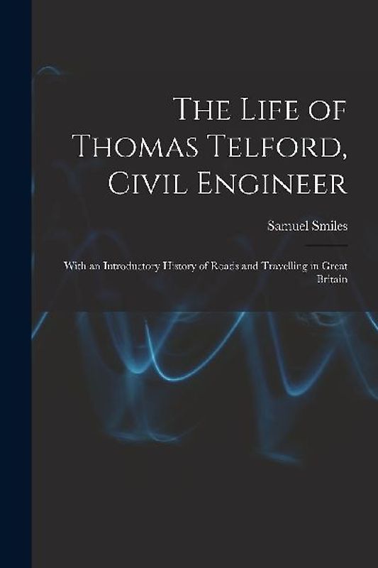 The Life of Thomas Telford, Civil Engineer: With an Introductory History of Roads and Travelling in Great Britain