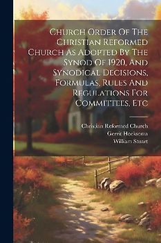 Church Order Of The Christian Reformed Church As Adopted By The Synod Of 1920, And Synodical Decisions, Formulas, Rules And Regulations For Committees