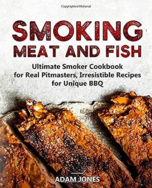 Smoking Meat and Fish: Ultimate Smoker Cookbook for Real Pitmasters, Irresistible Recipes for Unique BBQ