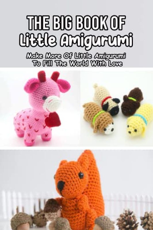 The Big Book of Little Amigurumi: Make More Of Little Amigurumi To Fill The World With Love: Most Eye-Catching Crochet Little Amigurumi