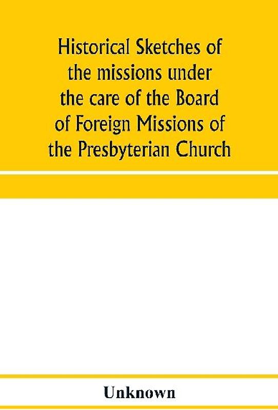 Historical sketches of the missions under the care of the Board of Foreign Missions of the Presbyterian Church