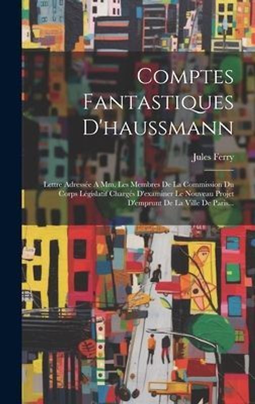 Comptes Fantastiques D'haussmann: Lettre Adressée A Mm. Les Membres De La Commission Du Corps Législatif Chargés D'examiner Le Nouveau Projet D'emprun