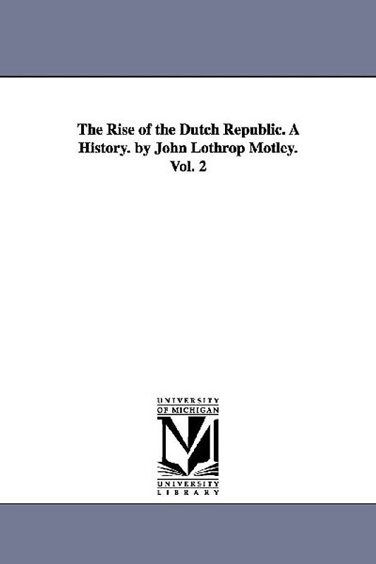 The Rise of the Dutch Republic. A History. by John Lothrop Motley. Vol. 2