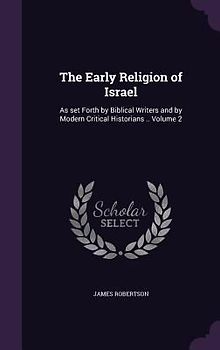 The Early Religion of Israel: As set Forth by Biblical Writers and by Modern Critical Historians .. Volume 2