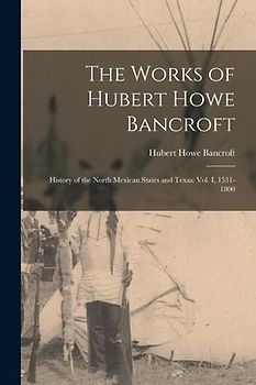 The Works of Hubert Howe Bancroft: History of the North Mexican States and Texas: vol. I, 1531-1800