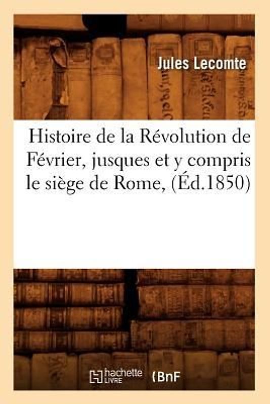 Histoire de la Révolution de Février, Jusques Et Y Compris Le Siège de Rome, (Éd.1850)
