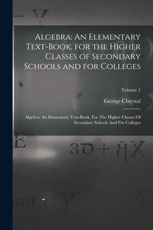 Algebra: An Elementary Text-Book, for the Higher Classes of Secondary Schools and for Colleges: Algebra: An Elementary Text-boo