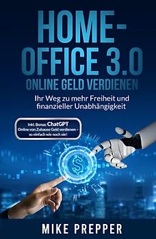 Home-Office 3.0 – Online Geld verdienen - Ihr Weg zu mehr Freiheit und finanzieller Unabhängigkeit - Deutsch: ChatGPT Bonus inklusive - Online von Zuhause Geld verdienen - so einfach wie noch nie!
