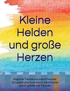 Kleine Helden und große Herzen: Magische Träume und wahre Freunde: 15 zauberhafte Gute-Nacht-Geschichten zum Kuscheln und Träumen