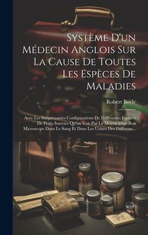 Système D'un Médecin Anglois Sur La Cause De Toutes Les Espèces De Maladies: Avec Les Surprenantes Configurations De Différentes Espèces De Petits Ins