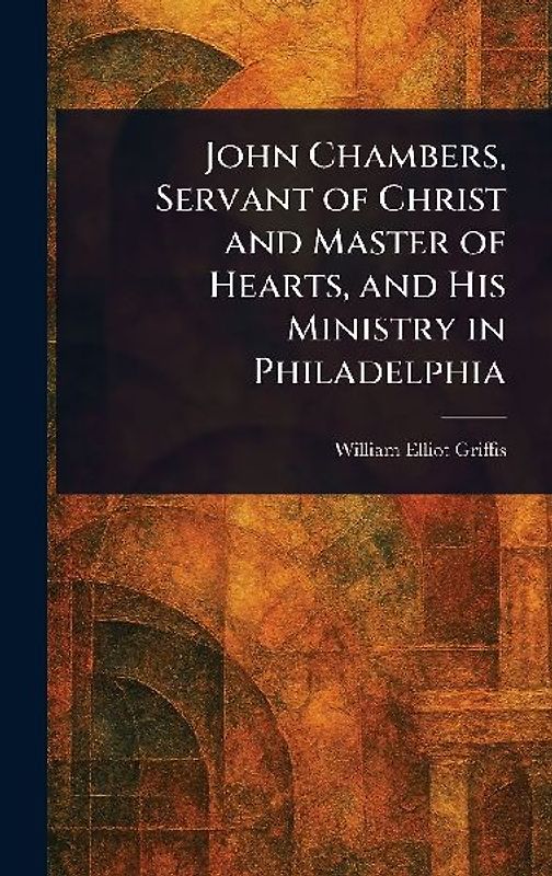 John Chambers, Servant of Christ and Master of Hearts, and His Ministry in Philadelphia