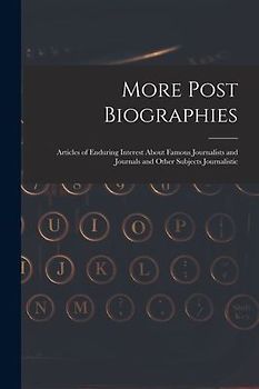 More Post Biographies; Articles of Enduring Interest About Famous Journalists and Journals and Other Subjects Journalistic