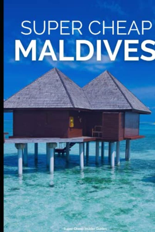 Super Cheap Maldives Travel Guide: How to Enjoy a $3,000 Trip to Maldives for $300 (Super Cheap Insider Guides 2023)