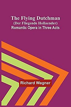 The Flying Dutchman (Der Fliegende Hollaender): Romantic Opera in Three Acts