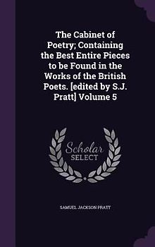 The Cabinet of Poetry; Containing the Best Entire Pieces to be Found in the Works of the British Poets. [edited by S.J. Pratt] Volume 5