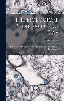 The Biological Problem of To-Day: Preformation Or Epigenesis? the Basis of a Theory of Organic Development