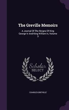 The Greville Memoirs: A Journal Of The Reigns Of King George Iv And King William Iv, Volume 3