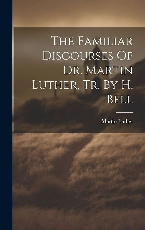 The Familiar Discourses Of Dr. Martin Luther, Tr. By H. Bell
