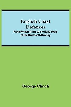 English Coast Defences; From Roman Times To The Early Years Of The Nineteenth Century